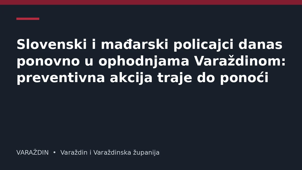 Slovenski i mađarski policajci danas ponovno u ophodnjama Varaždinom: preventivna akcija traje do ponoći